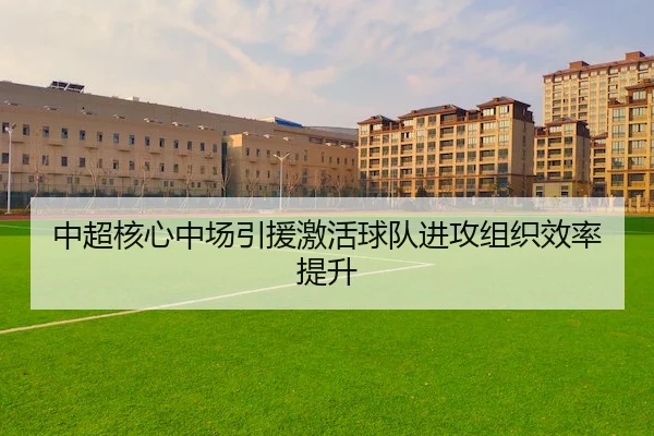 中超核心中场引援激活球队进攻组织效率提升
